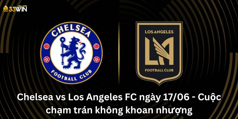 Chelsea vs Los Angeles FC ngày 17/06 - Cuộc chạm trán không khoan nhượng